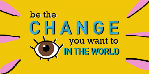 Be the change you want to see in the world